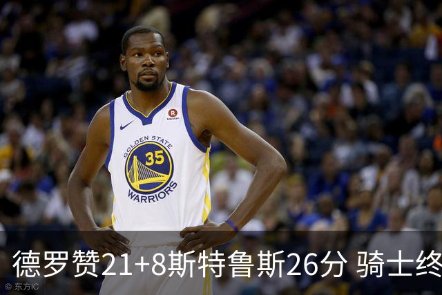 德罗赞21+8斯特鲁斯26分 骑士终结公牛三连胜